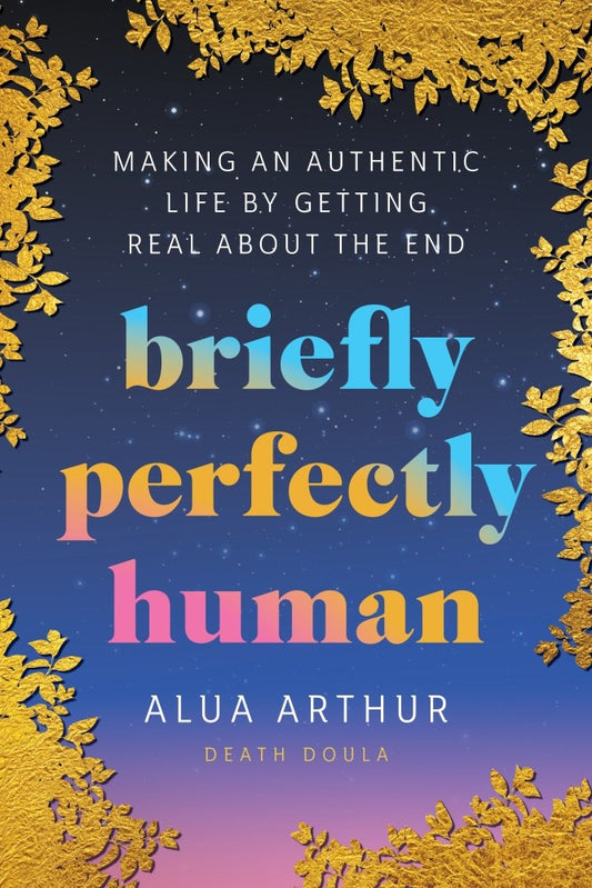 Briefly Perfectly Human: Making an Authentic Life by Getting Real About the End